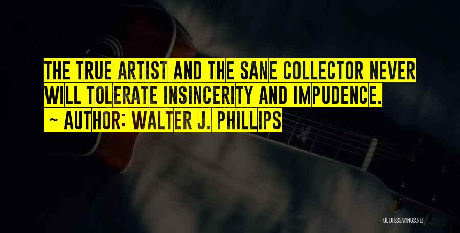 Walter J. Phillips Quotes: The True Artist And The Sane Collector Never Will Tolerate Insincerity And Impudence.