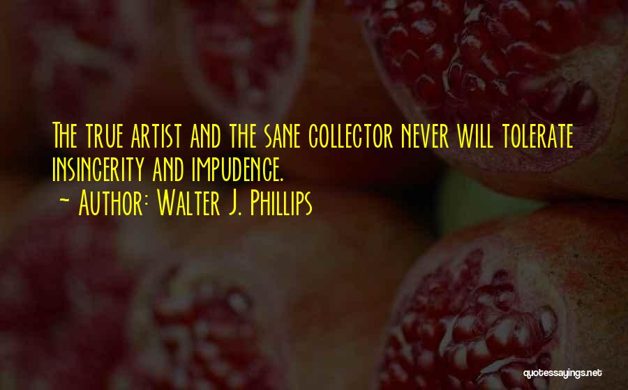 Walter J. Phillips Quotes: The True Artist And The Sane Collector Never Will Tolerate Insincerity And Impudence.