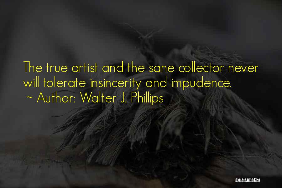 Walter J. Phillips Quotes: The True Artist And The Sane Collector Never Will Tolerate Insincerity And Impudence.