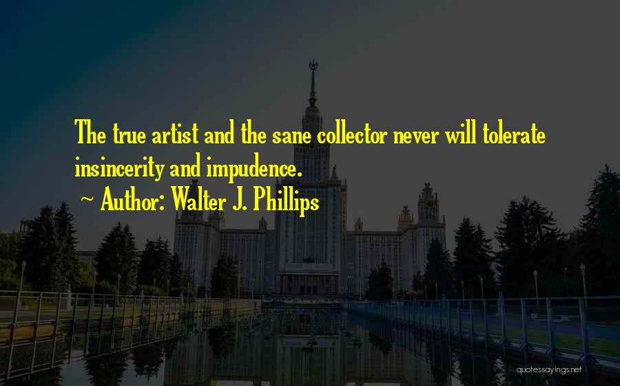 Walter J. Phillips Quotes: The True Artist And The Sane Collector Never Will Tolerate Insincerity And Impudence.