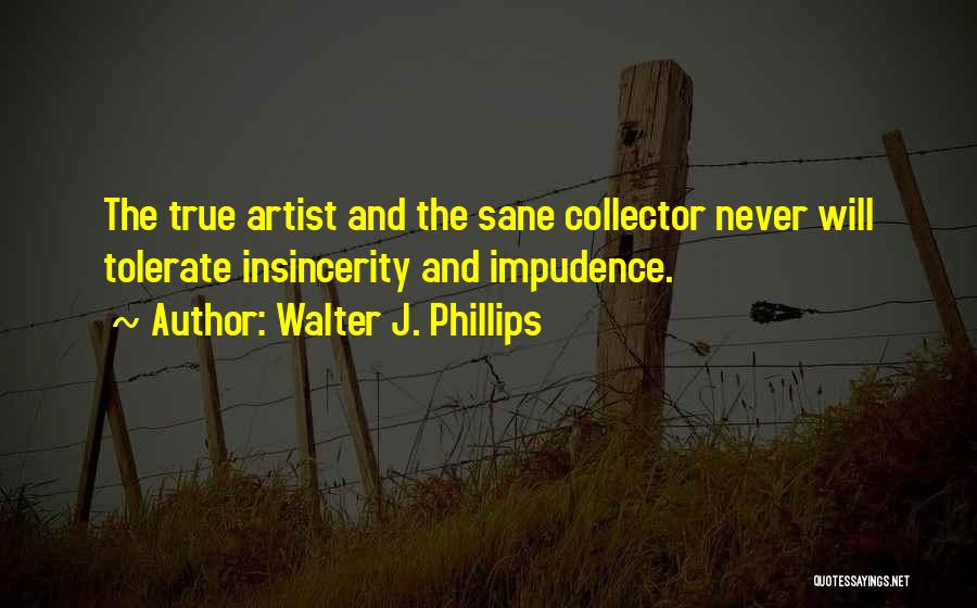 Walter J. Phillips Quotes: The True Artist And The Sane Collector Never Will Tolerate Insincerity And Impudence.