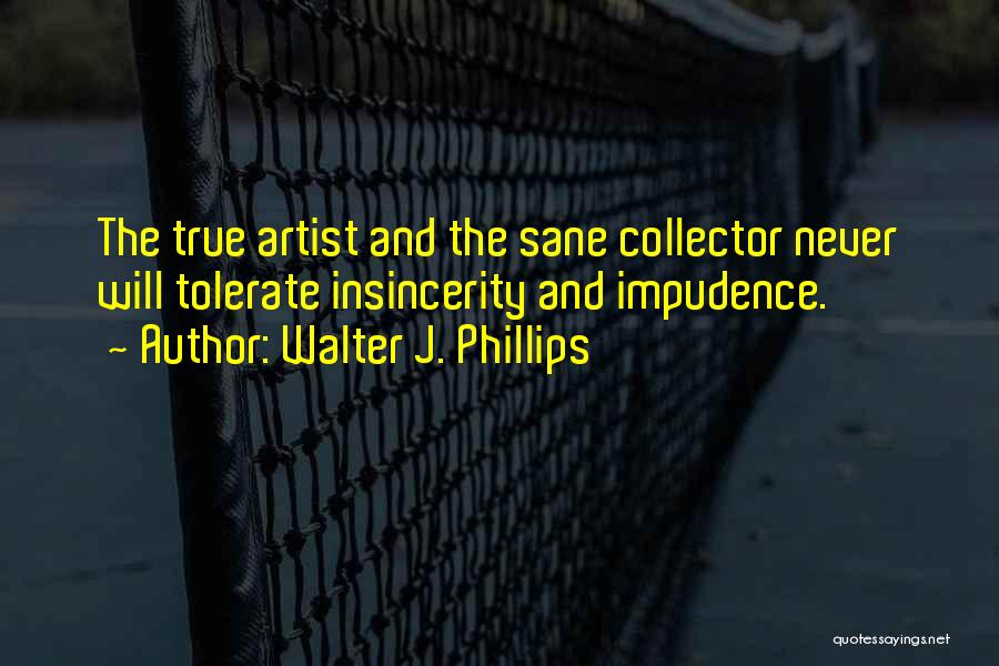 Walter J. Phillips Quotes: The True Artist And The Sane Collector Never Will Tolerate Insincerity And Impudence.