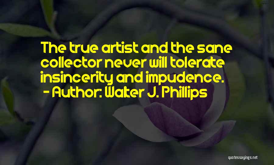 Walter J. Phillips Quotes: The True Artist And The Sane Collector Never Will Tolerate Insincerity And Impudence.