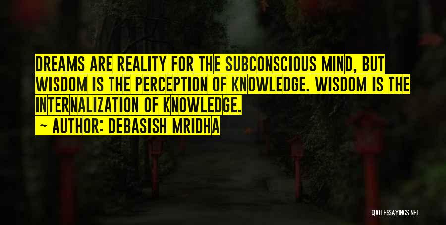 Debasish Mridha Quotes: Dreams Are Reality For The Subconscious Mind, But Wisdom Is The Perception Of Knowledge. Wisdom Is The Internalization Of Knowledge.