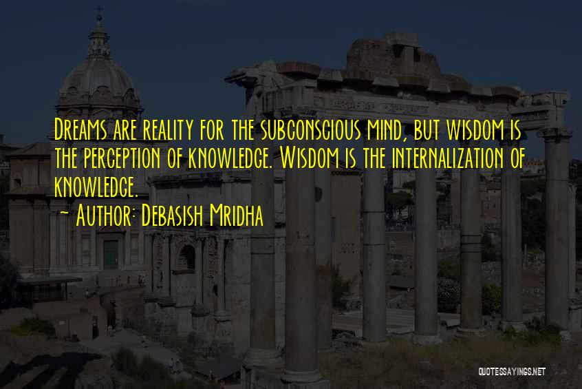 Debasish Mridha Quotes: Dreams Are Reality For The Subconscious Mind, But Wisdom Is The Perception Of Knowledge. Wisdom Is The Internalization Of Knowledge.