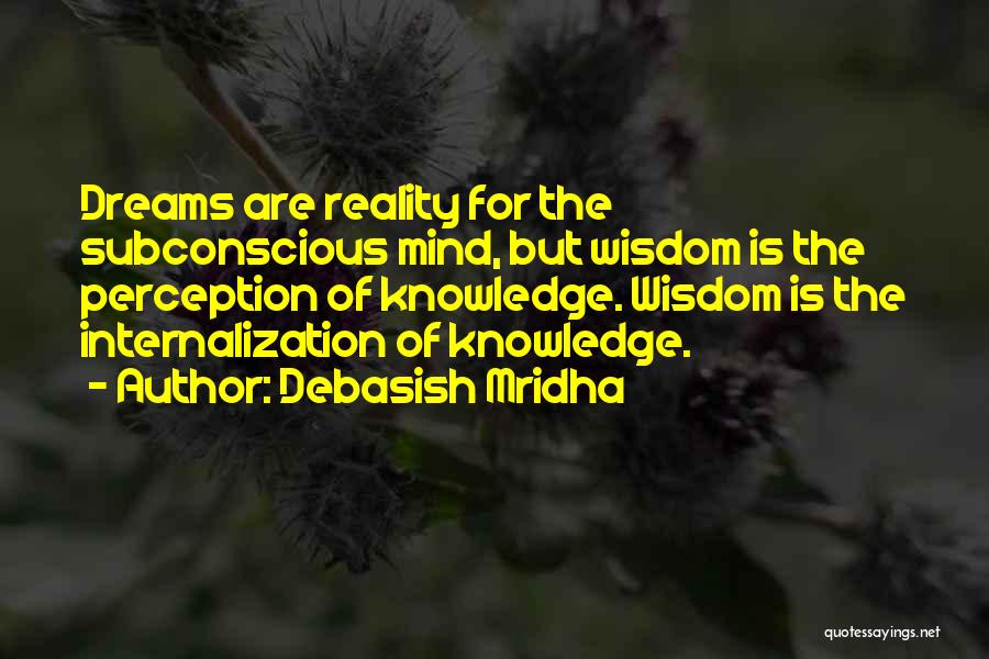 Debasish Mridha Quotes: Dreams Are Reality For The Subconscious Mind, But Wisdom Is The Perception Of Knowledge. Wisdom Is The Internalization Of Knowledge.