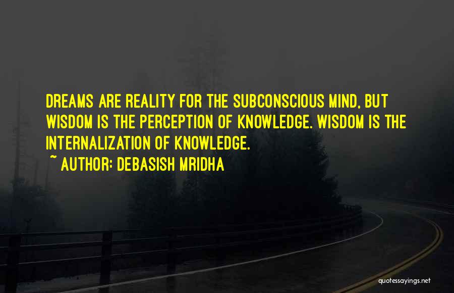 Debasish Mridha Quotes: Dreams Are Reality For The Subconscious Mind, But Wisdom Is The Perception Of Knowledge. Wisdom Is The Internalization Of Knowledge.
