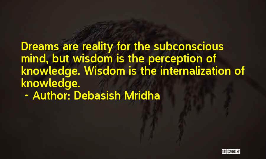 Debasish Mridha Quotes: Dreams Are Reality For The Subconscious Mind, But Wisdom Is The Perception Of Knowledge. Wisdom Is The Internalization Of Knowledge.
