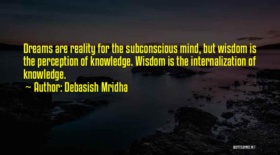 Debasish Mridha Quotes: Dreams Are Reality For The Subconscious Mind, But Wisdom Is The Perception Of Knowledge. Wisdom Is The Internalization Of Knowledge.