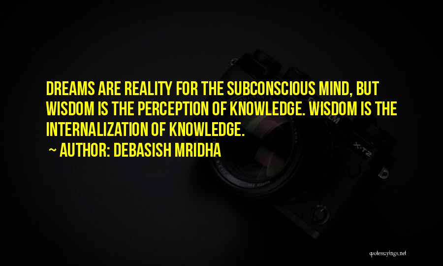 Debasish Mridha Quotes: Dreams Are Reality For The Subconscious Mind, But Wisdom Is The Perception Of Knowledge. Wisdom Is The Internalization Of Knowledge.