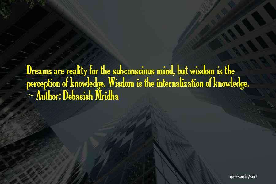 Debasish Mridha Quotes: Dreams Are Reality For The Subconscious Mind, But Wisdom Is The Perception Of Knowledge. Wisdom Is The Internalization Of Knowledge.