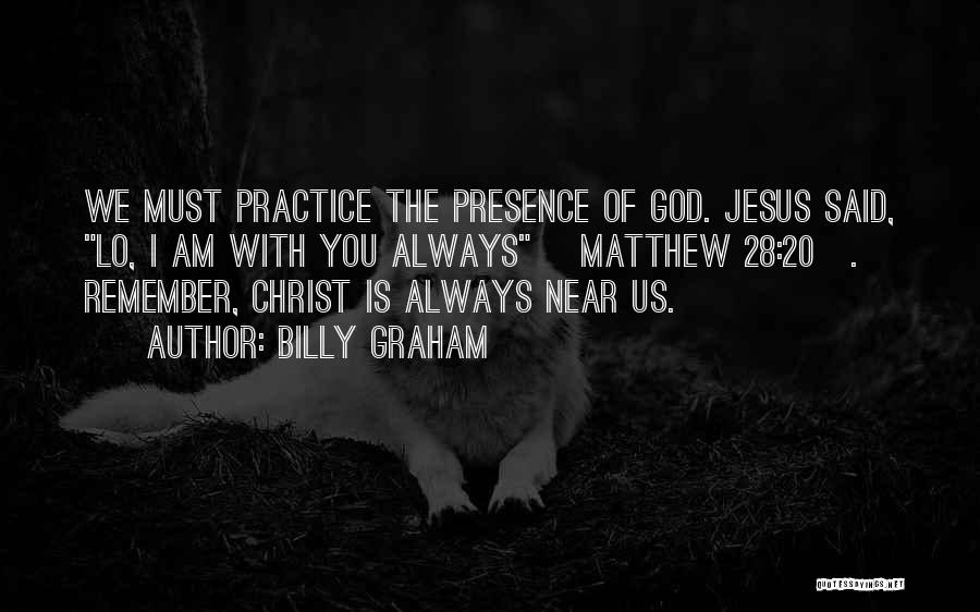 Billy Graham Quotes: We Must Practice The Presence Of God. Jesus Said, Lo, I Am With You Always [matthew 28:20]. Remember, Christ Is