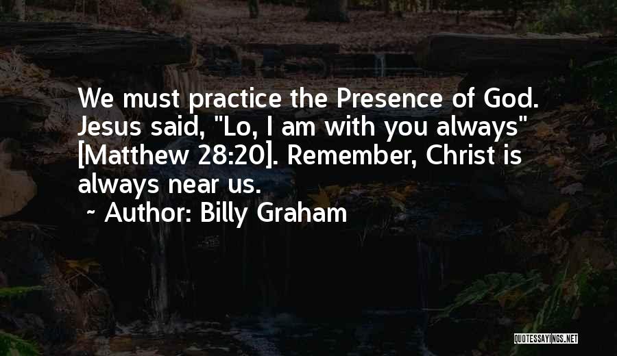 Billy Graham Quotes: We Must Practice The Presence Of God. Jesus Said, Lo, I Am With You Always [matthew 28:20]. Remember, Christ Is
