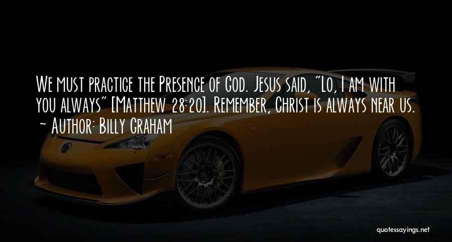 Billy Graham Quotes: We Must Practice The Presence Of God. Jesus Said, Lo, I Am With You Always [matthew 28:20]. Remember, Christ Is