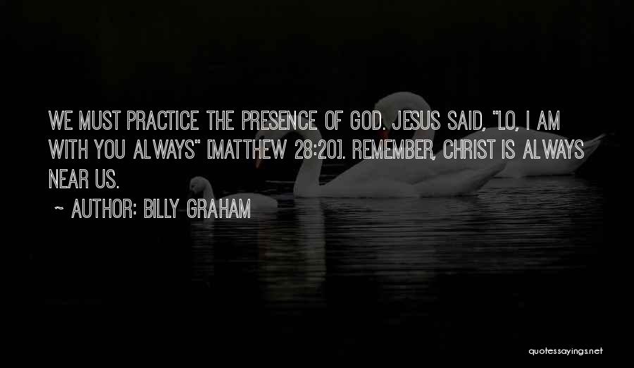Billy Graham Quotes: We Must Practice The Presence Of God. Jesus Said, Lo, I Am With You Always [matthew 28:20]. Remember, Christ Is