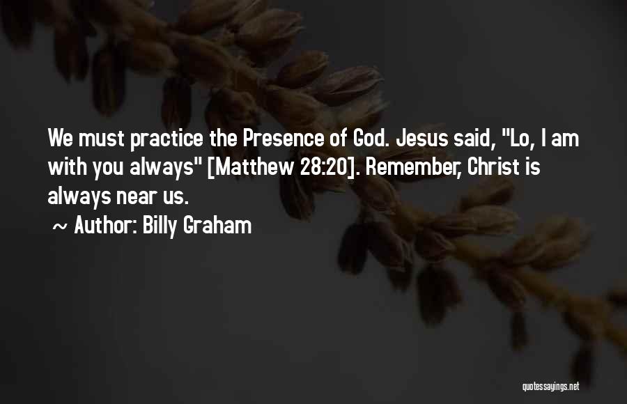 Billy Graham Quotes: We Must Practice The Presence Of God. Jesus Said, Lo, I Am With You Always [matthew 28:20]. Remember, Christ Is