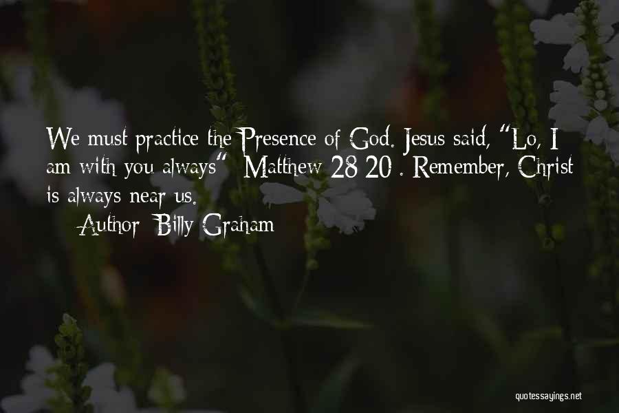 Billy Graham Quotes: We Must Practice The Presence Of God. Jesus Said, Lo, I Am With You Always [matthew 28:20]. Remember, Christ Is