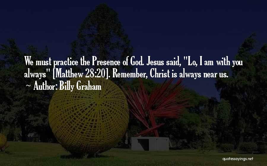 Billy Graham Quotes: We Must Practice The Presence Of God. Jesus Said, Lo, I Am With You Always [matthew 28:20]. Remember, Christ Is