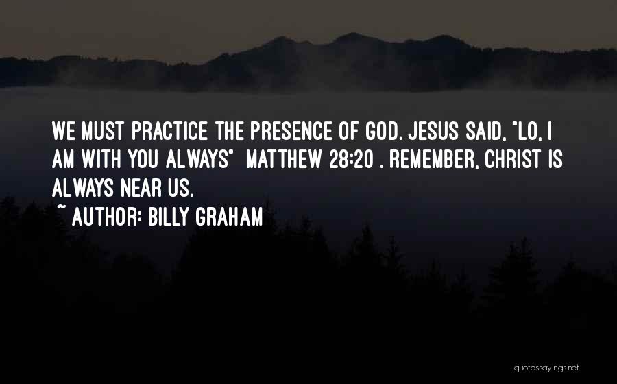 Billy Graham Quotes: We Must Practice The Presence Of God. Jesus Said, Lo, I Am With You Always [matthew 28:20]. Remember, Christ Is