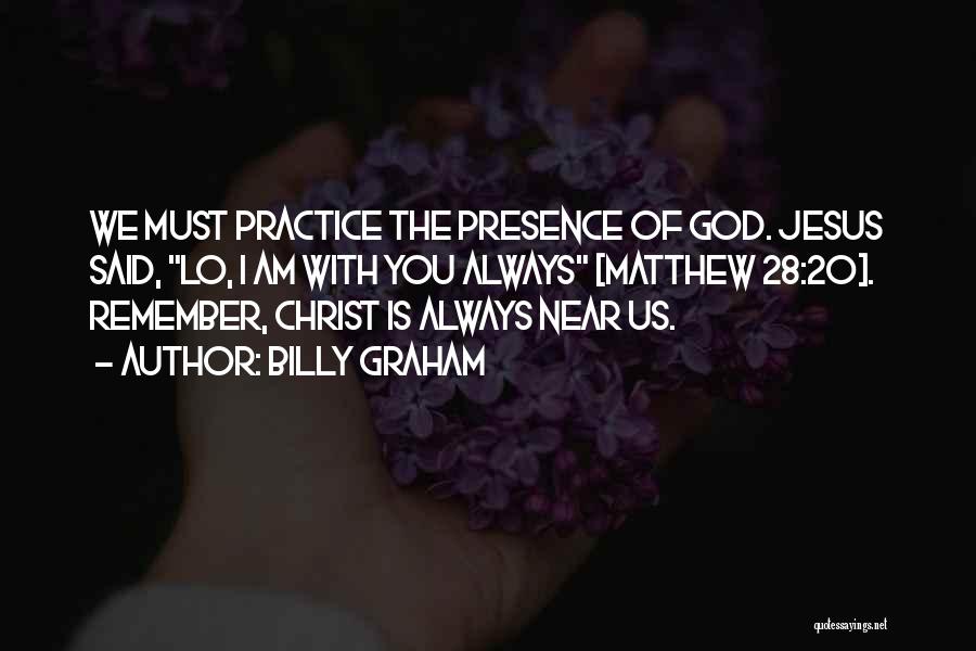 Billy Graham Quotes: We Must Practice The Presence Of God. Jesus Said, Lo, I Am With You Always [matthew 28:20]. Remember, Christ Is