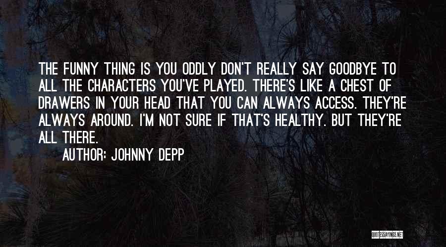 Johnny Depp Quotes: The Funny Thing Is You Oddly Don't Really Say Goodbye To All The Characters You've Played. There's Like A Chest