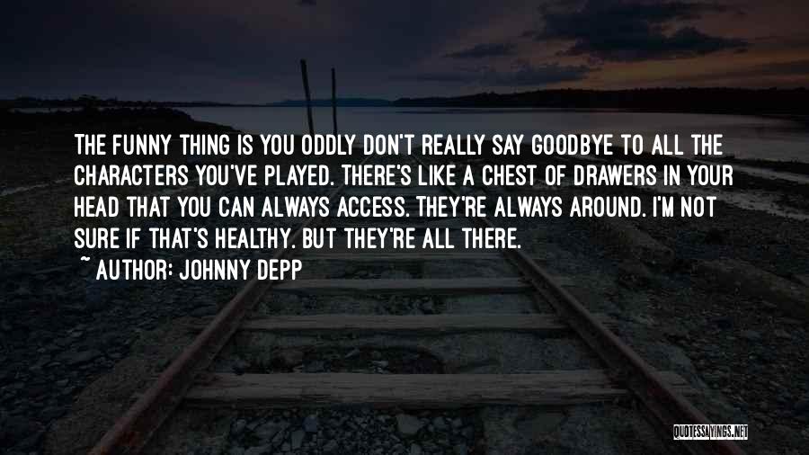 Johnny Depp Quotes: The Funny Thing Is You Oddly Don't Really Say Goodbye To All The Characters You've Played. There's Like A Chest
