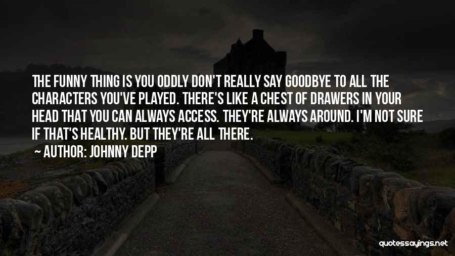 Johnny Depp Quotes: The Funny Thing Is You Oddly Don't Really Say Goodbye To All The Characters You've Played. There's Like A Chest