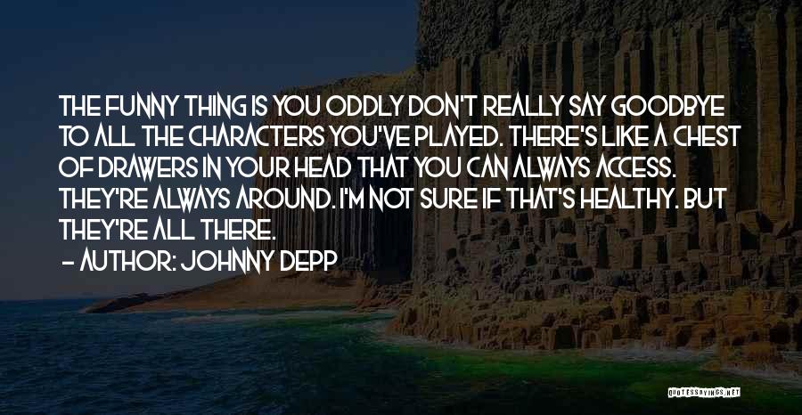 Johnny Depp Quotes: The Funny Thing Is You Oddly Don't Really Say Goodbye To All The Characters You've Played. There's Like A Chest