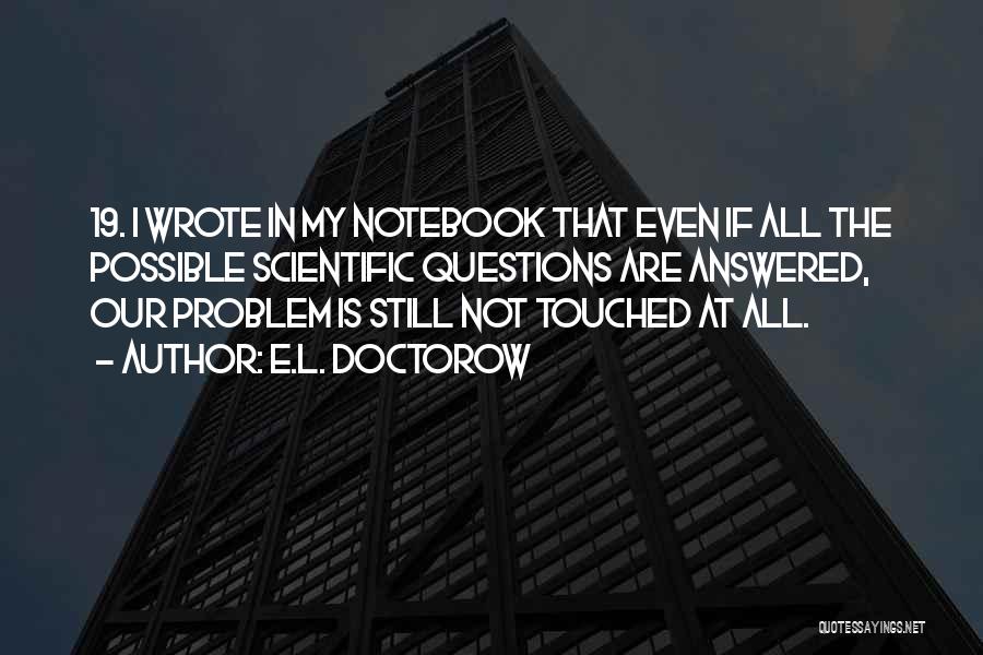 E.L. Doctorow Quotes: 19. I Wrote In My Notebook That Even If All The Possible Scientific Questions Are Answered, Our Problem Is Still