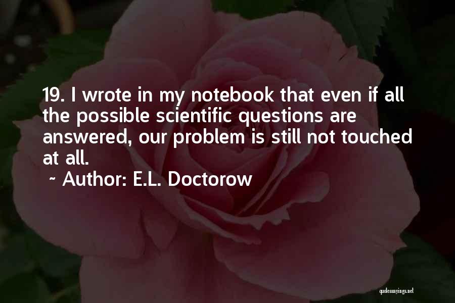 E.L. Doctorow Quotes: 19. I Wrote In My Notebook That Even If All The Possible Scientific Questions Are Answered, Our Problem Is Still