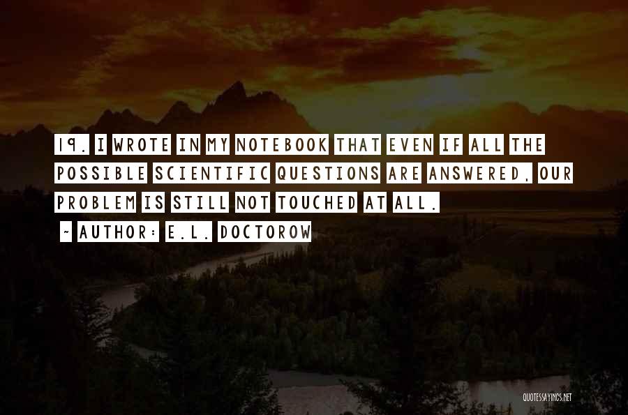 E.L. Doctorow Quotes: 19. I Wrote In My Notebook That Even If All The Possible Scientific Questions Are Answered, Our Problem Is Still