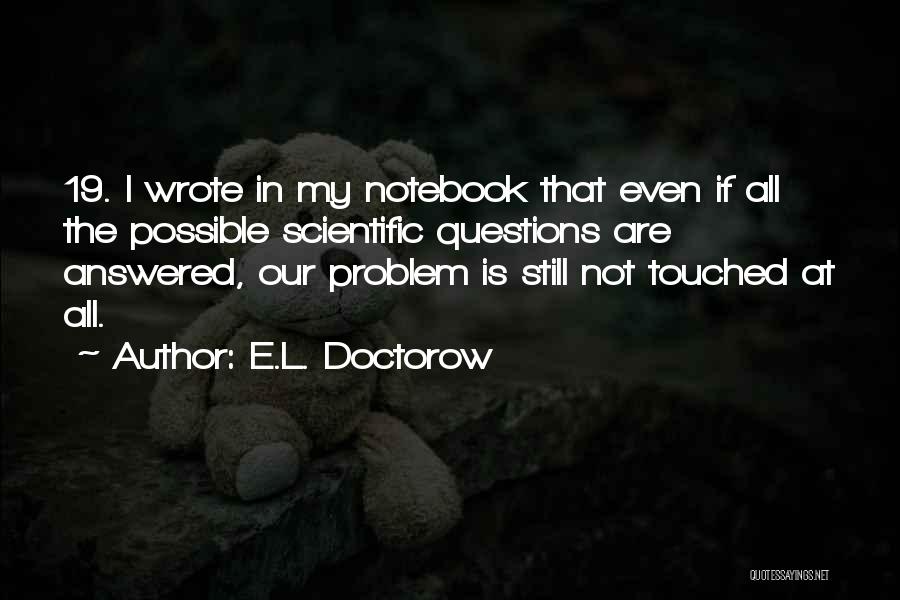 E.L. Doctorow Quotes: 19. I Wrote In My Notebook That Even If All The Possible Scientific Questions Are Answered, Our Problem Is Still