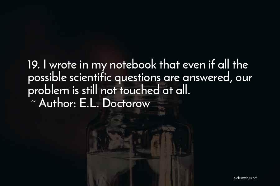 E.L. Doctorow Quotes: 19. I Wrote In My Notebook That Even If All The Possible Scientific Questions Are Answered, Our Problem Is Still