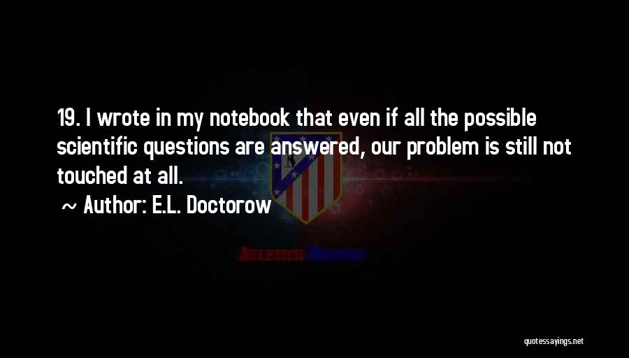 E.L. Doctorow Quotes: 19. I Wrote In My Notebook That Even If All The Possible Scientific Questions Are Answered, Our Problem Is Still