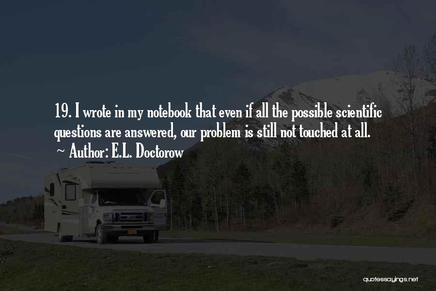 E.L. Doctorow Quotes: 19. I Wrote In My Notebook That Even If All The Possible Scientific Questions Are Answered, Our Problem Is Still