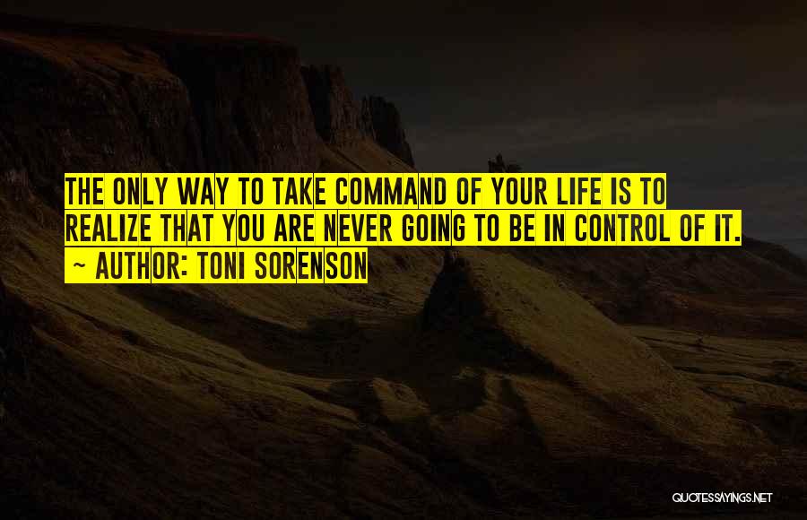 Toni Sorenson Quotes: The Only Way To Take Command Of Your Life Is To Realize That You Are Never Going To Be In