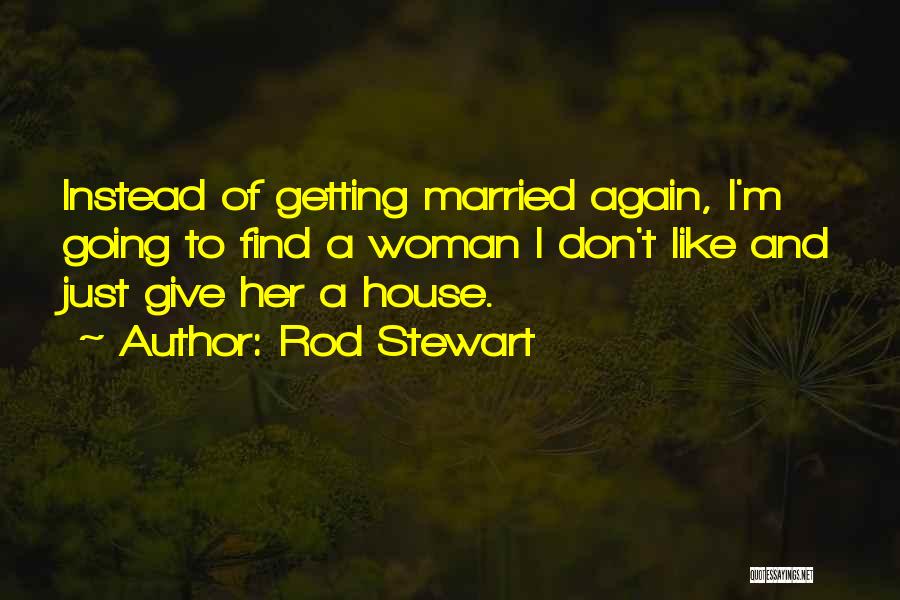 Rod Stewart Quotes: Instead Of Getting Married Again, I'm Going To Find A Woman I Don't Like And Just Give Her A House.