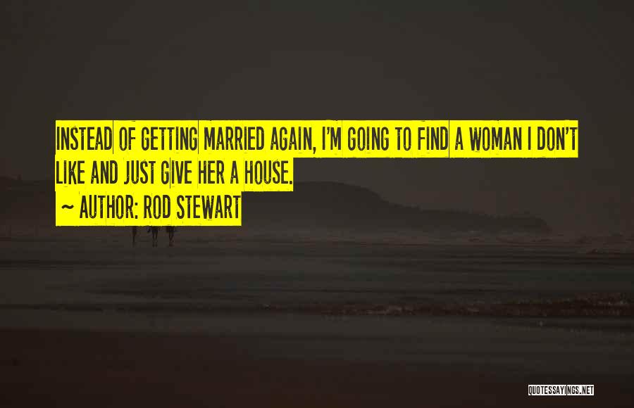 Rod Stewart Quotes: Instead Of Getting Married Again, I'm Going To Find A Woman I Don't Like And Just Give Her A House.