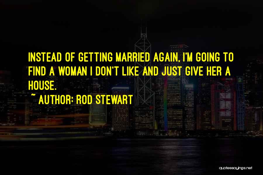 Rod Stewart Quotes: Instead Of Getting Married Again, I'm Going To Find A Woman I Don't Like And Just Give Her A House.