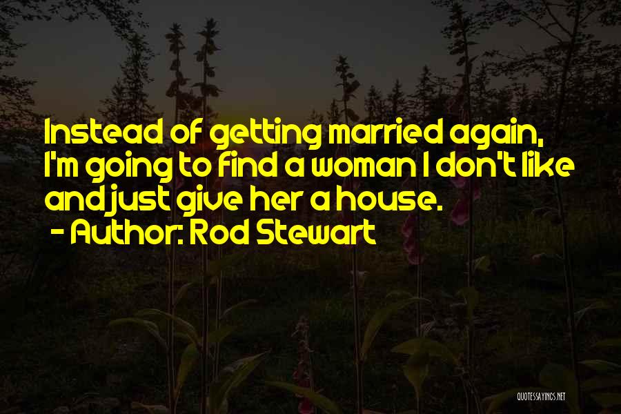 Rod Stewart Quotes: Instead Of Getting Married Again, I'm Going To Find A Woman I Don't Like And Just Give Her A House.