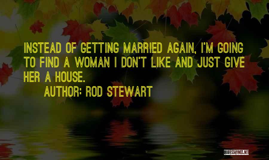 Rod Stewart Quotes: Instead Of Getting Married Again, I'm Going To Find A Woman I Don't Like And Just Give Her A House.