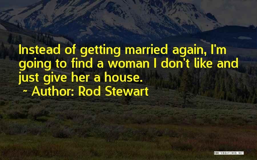 Rod Stewart Quotes: Instead Of Getting Married Again, I'm Going To Find A Woman I Don't Like And Just Give Her A House.