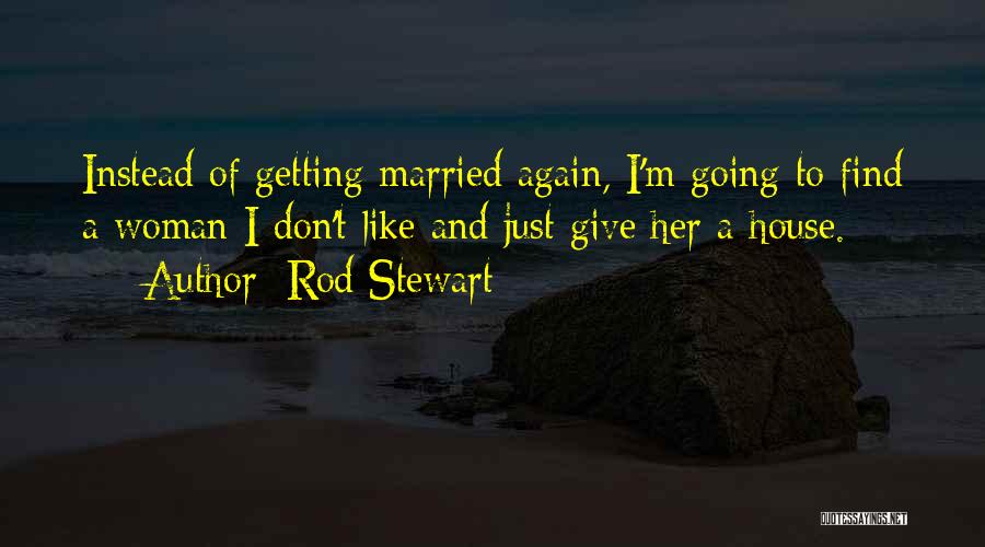 Rod Stewart Quotes: Instead Of Getting Married Again, I'm Going To Find A Woman I Don't Like And Just Give Her A House.