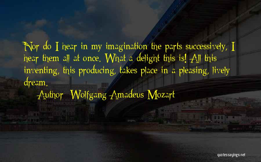 Wolfgang Amadeus Mozart Quotes: Nor Do I Hear In My Imagination The Parts Successively, I Hear Them All At Once. What A Delight This