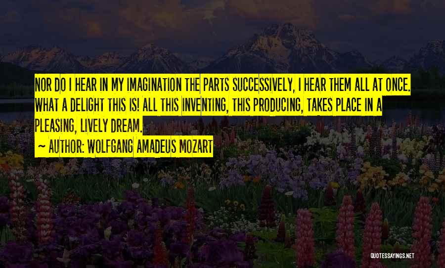 Wolfgang Amadeus Mozart Quotes: Nor Do I Hear In My Imagination The Parts Successively, I Hear Them All At Once. What A Delight This