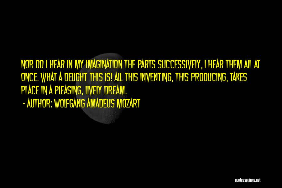 Wolfgang Amadeus Mozart Quotes: Nor Do I Hear In My Imagination The Parts Successively, I Hear Them All At Once. What A Delight This