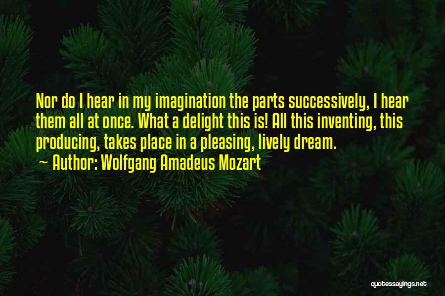 Wolfgang Amadeus Mozart Quotes: Nor Do I Hear In My Imagination The Parts Successively, I Hear Them All At Once. What A Delight This