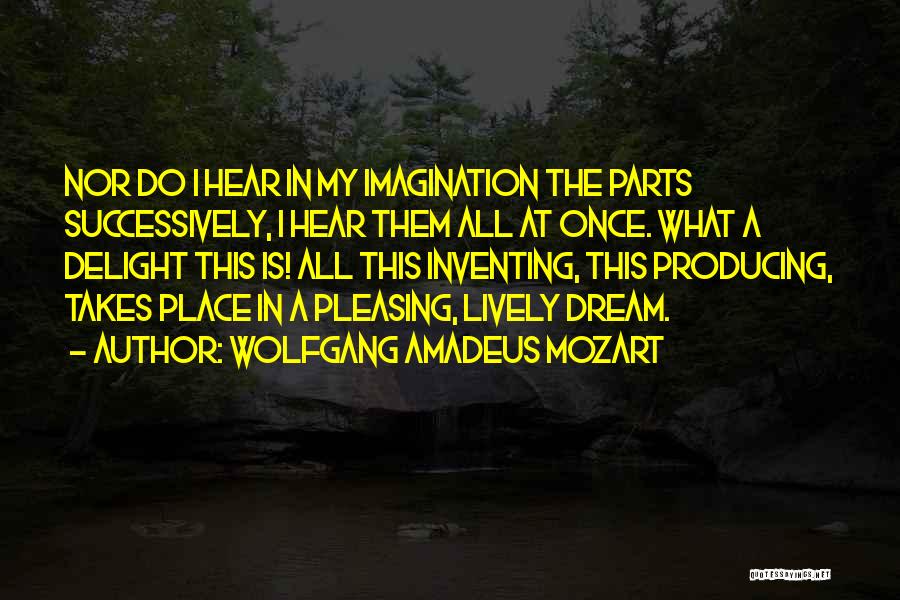 Wolfgang Amadeus Mozart Quotes: Nor Do I Hear In My Imagination The Parts Successively, I Hear Them All At Once. What A Delight This