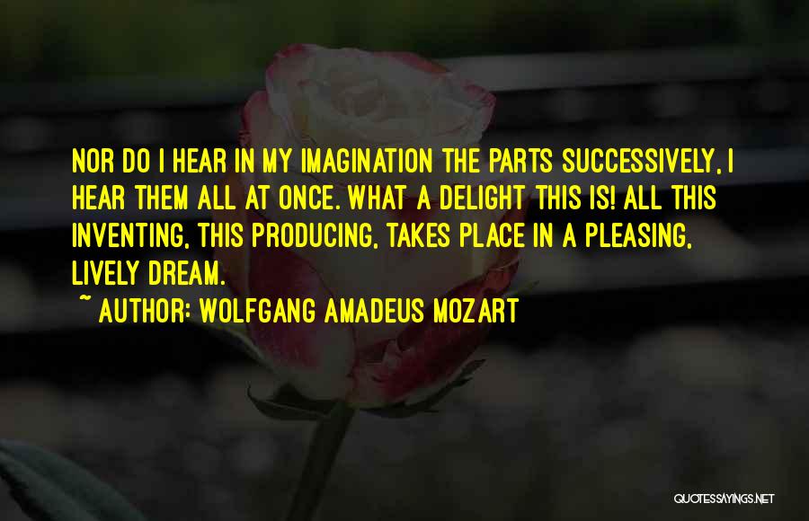 Wolfgang Amadeus Mozart Quotes: Nor Do I Hear In My Imagination The Parts Successively, I Hear Them All At Once. What A Delight This