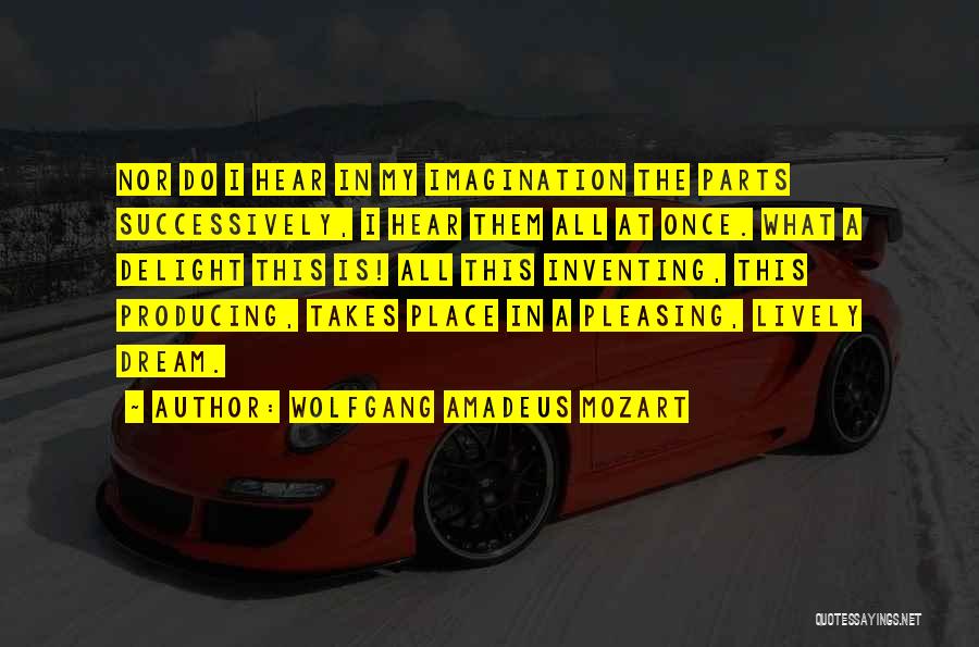 Wolfgang Amadeus Mozart Quotes: Nor Do I Hear In My Imagination The Parts Successively, I Hear Them All At Once. What A Delight This